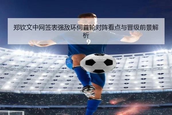 郑钦文中网签表强敌环伺首轮对阵看点与晋级前景解析