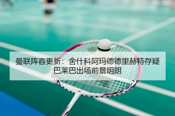 曼联阵容更新：舍什科阿玛德德里赫特存疑 巴莱巴出场前景明朗